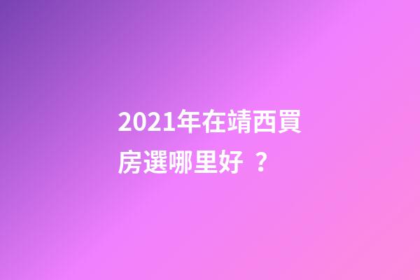 2021年在靖西買房選哪里好？